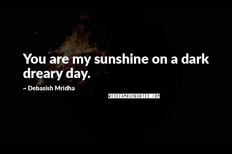 Debasish Mridha Quotes: You are my sunshine on a dark dreary day.