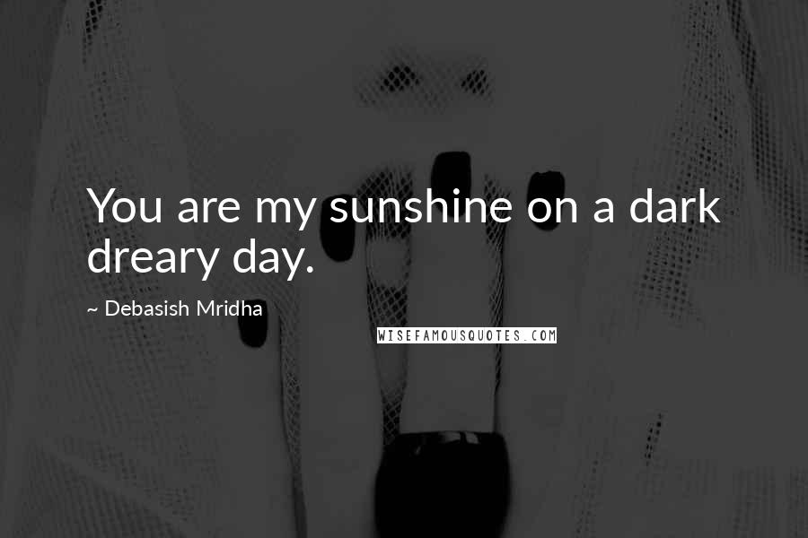 Debasish Mridha Quotes: You are my sunshine on a dark dreary day.