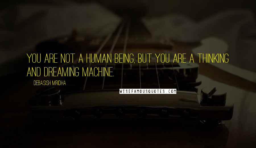 Debasish Mridha Quotes: You are not a human being, but you are a thinking and dreaming machine.