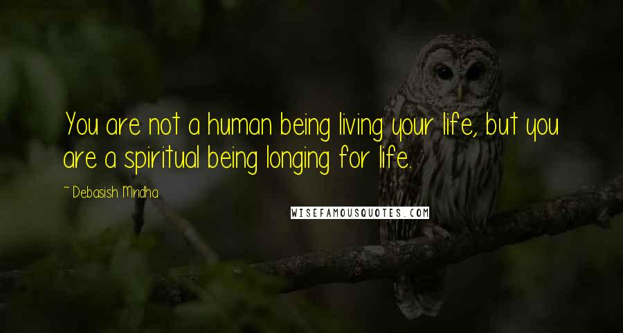 Debasish Mridha Quotes: You are not a human being living your life, but you are a spiritual being longing for life.