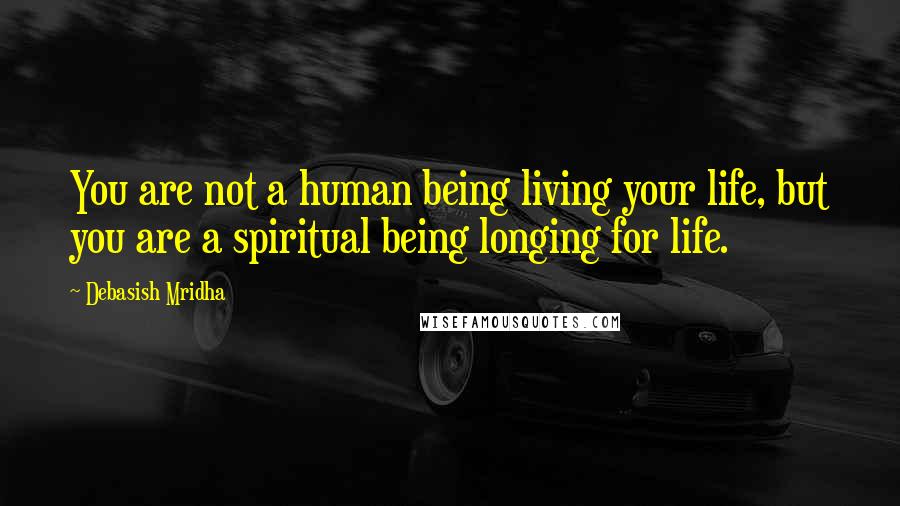 Debasish Mridha Quotes: You are not a human being living your life, but you are a spiritual being longing for life.