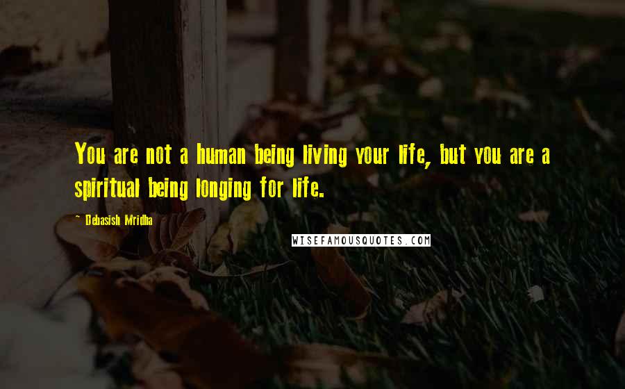Debasish Mridha Quotes: You are not a human being living your life, but you are a spiritual being longing for life.