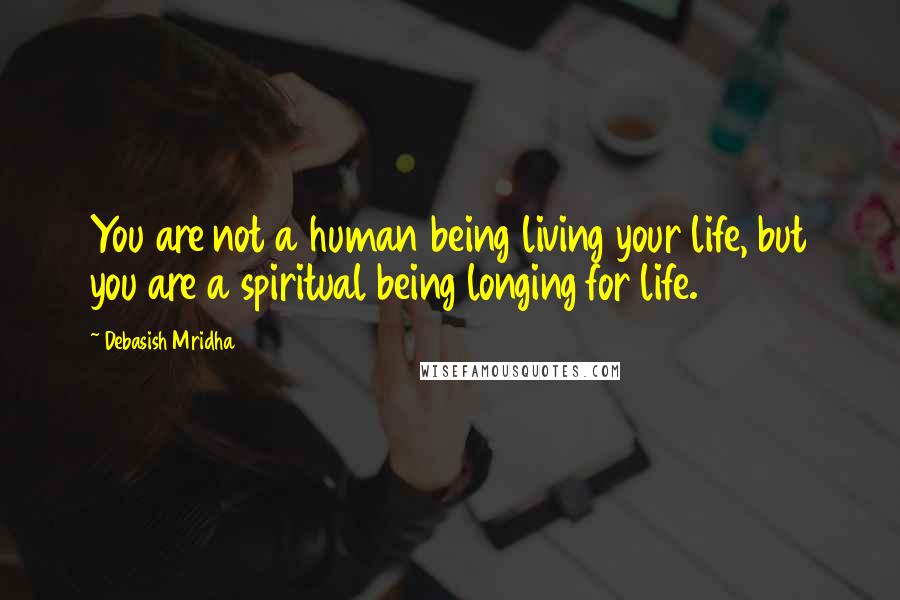 Debasish Mridha Quotes: You are not a human being living your life, but you are a spiritual being longing for life.