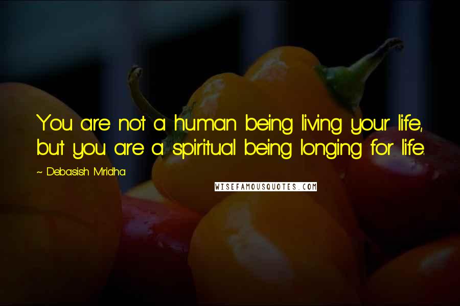 Debasish Mridha Quotes: You are not a human being living your life, but you are a spiritual being longing for life.
