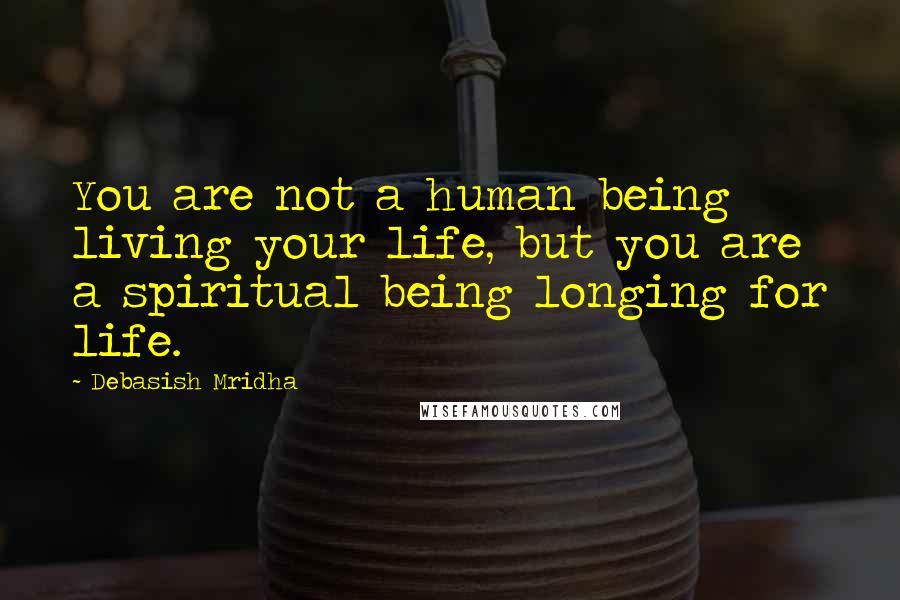 Debasish Mridha Quotes: You are not a human being living your life, but you are a spiritual being longing for life.