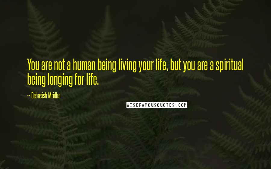 Debasish Mridha Quotes: You are not a human being living your life, but you are a spiritual being longing for life.
