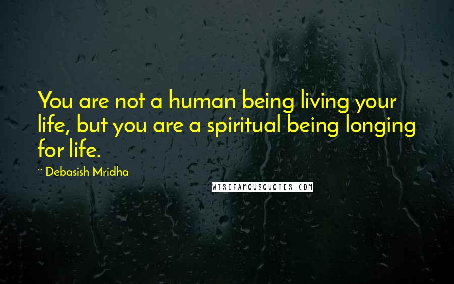 Debasish Mridha Quotes: You are not a human being living your life, but you are a spiritual being longing for life.