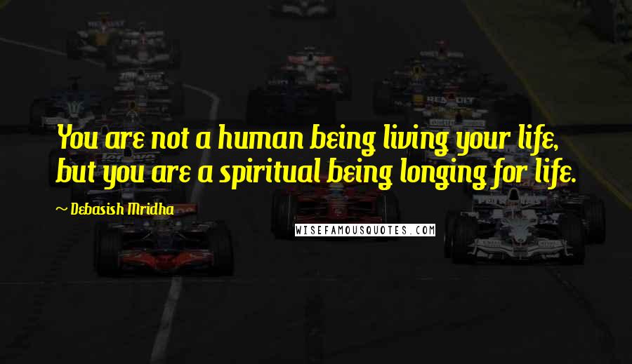 Debasish Mridha Quotes: You are not a human being living your life, but you are a spiritual being longing for life.