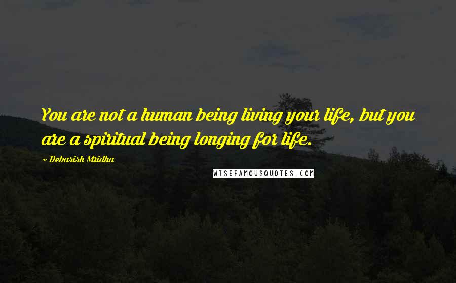 Debasish Mridha Quotes: You are not a human being living your life, but you are a spiritual being longing for life.