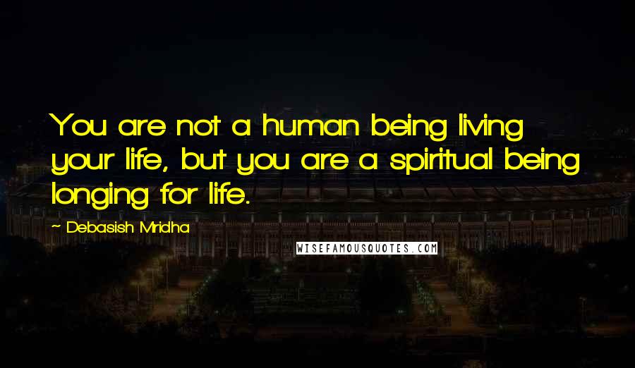 Debasish Mridha Quotes: You are not a human being living your life, but you are a spiritual being longing for life.