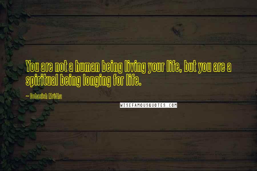 Debasish Mridha Quotes: You are not a human being living your life, but you are a spiritual being longing for life.