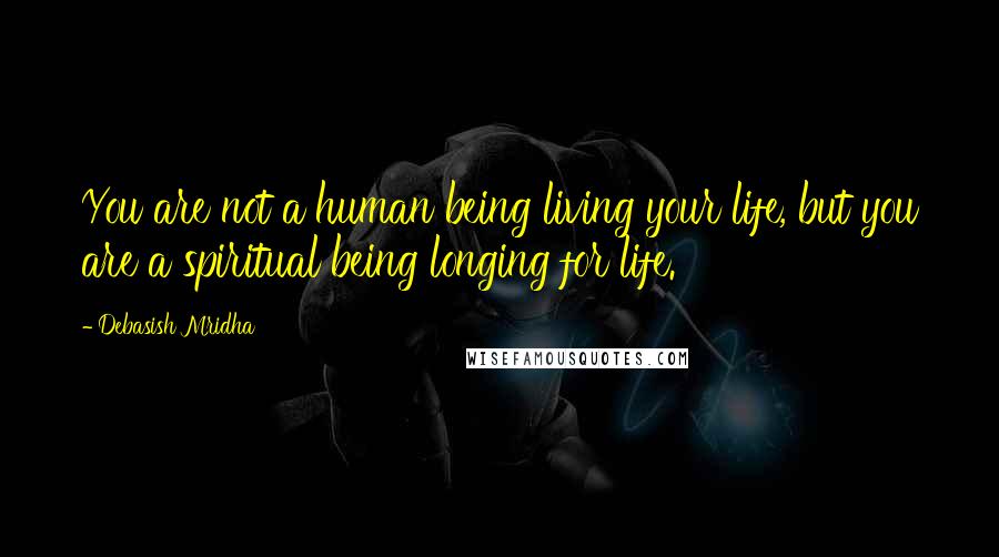 Debasish Mridha Quotes: You are not a human being living your life, but you are a spiritual being longing for life.
