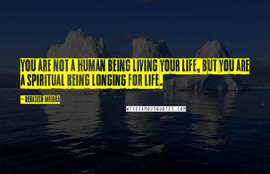 Debasish Mridha Quotes: You are not a human being living your life, but you are a spiritual being longing for life.
