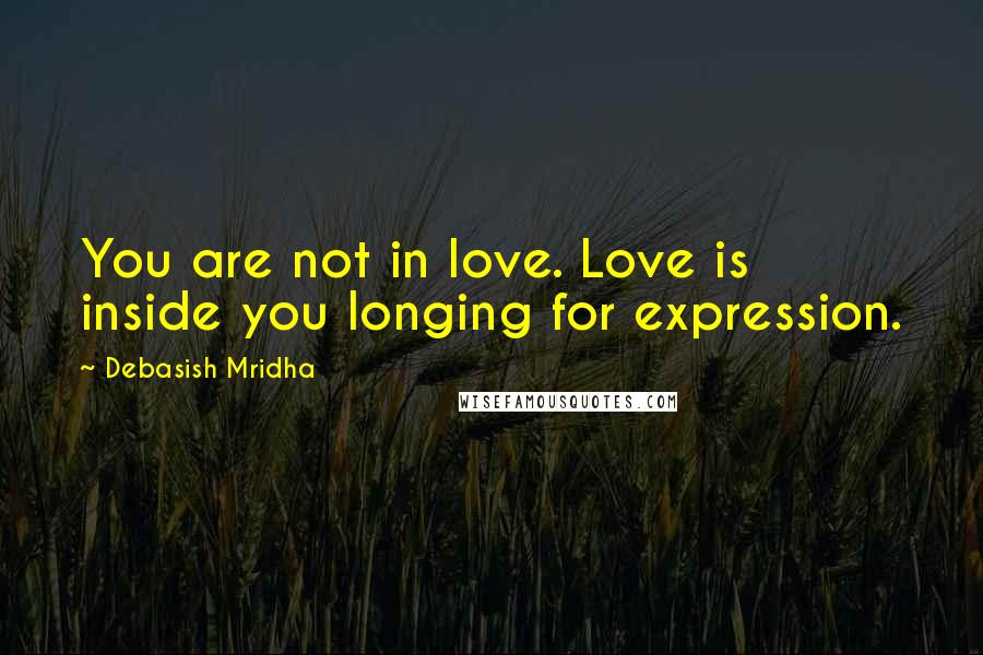 Debasish Mridha Quotes: You are not in love. Love is inside you longing for expression.