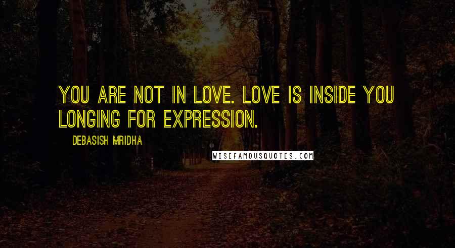 Debasish Mridha Quotes: You are not in love. Love is inside you longing for expression.