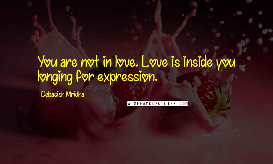 Debasish Mridha Quotes: You are not in love. Love is inside you longing for expression.