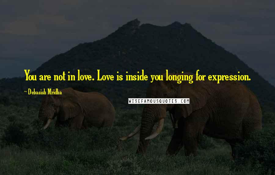 Debasish Mridha Quotes: You are not in love. Love is inside you longing for expression.