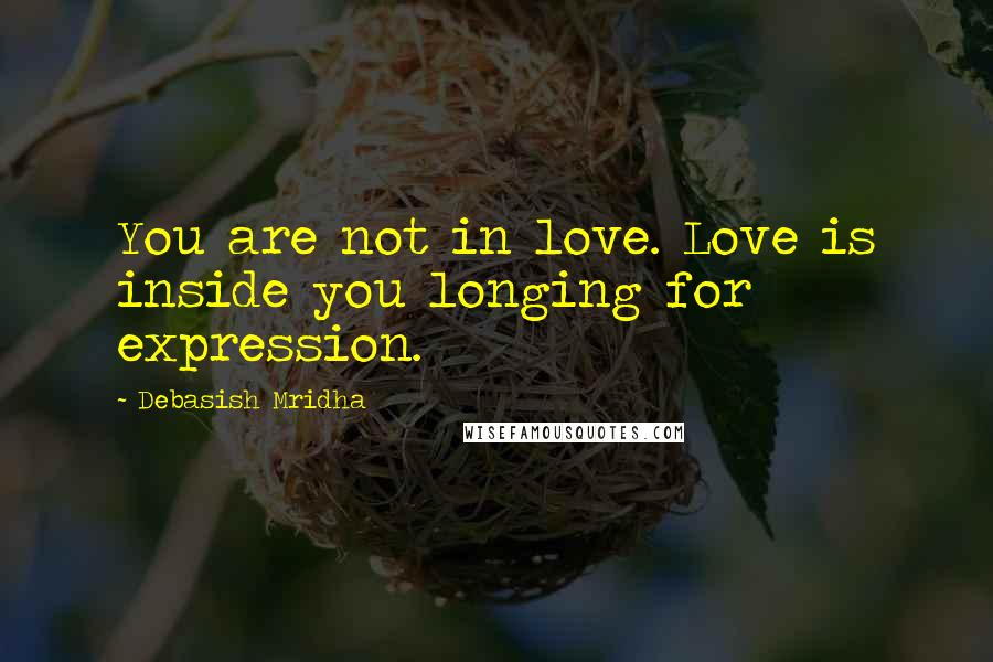 Debasish Mridha Quotes: You are not in love. Love is inside you longing for expression.