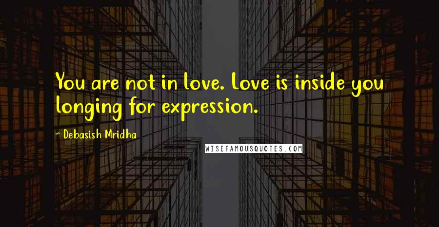 Debasish Mridha Quotes: You are not in love. Love is inside you longing for expression.