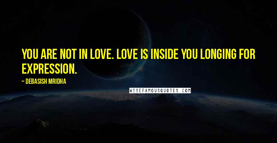 Debasish Mridha Quotes: You are not in love. Love is inside you longing for expression.