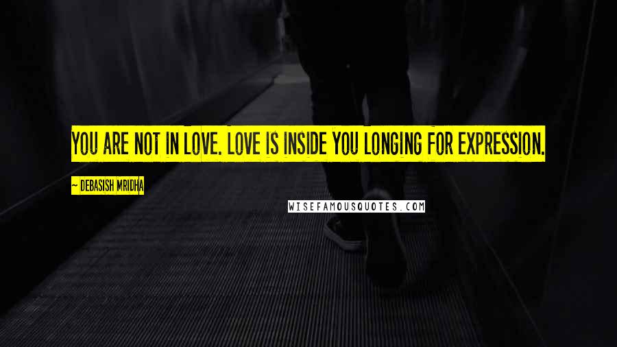 Debasish Mridha Quotes: You are not in love. Love is inside you longing for expression.