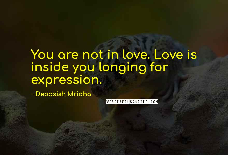 Debasish Mridha Quotes: You are not in love. Love is inside you longing for expression.