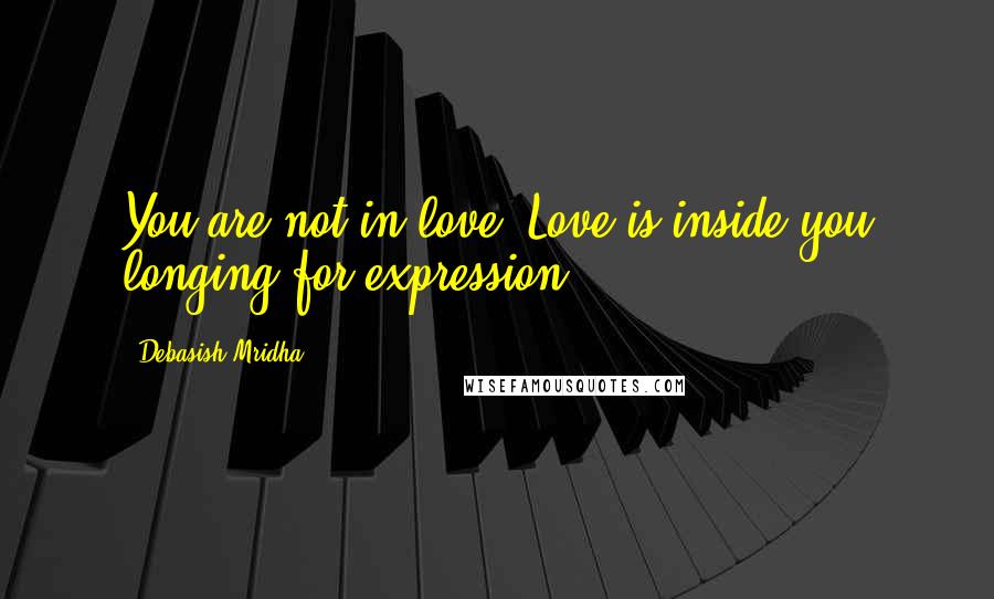 Debasish Mridha Quotes: You are not in love. Love is inside you longing for expression.