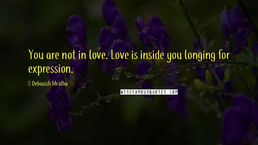 Debasish Mridha Quotes: You are not in love. Love is inside you longing for expression.