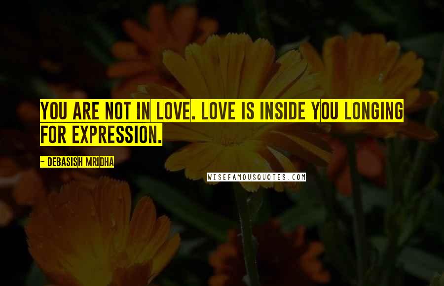 Debasish Mridha Quotes: You are not in love. Love is inside you longing for expression.