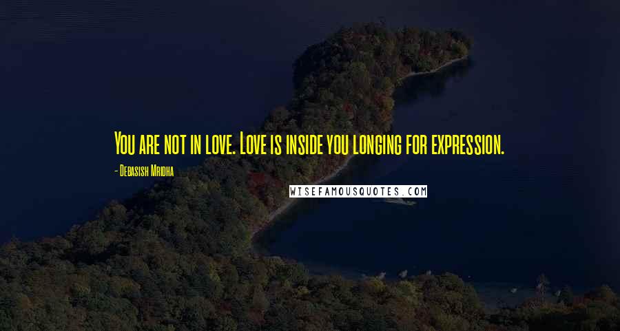 Debasish Mridha Quotes: You are not in love. Love is inside you longing for expression.