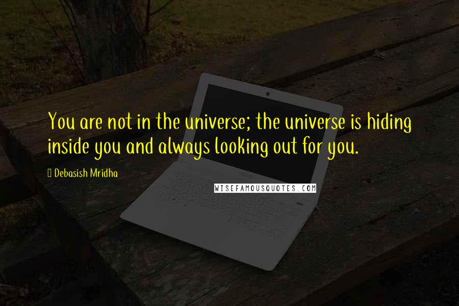 Debasish Mridha Quotes: You are not in the universe; the universe is hiding inside you and always looking out for you.