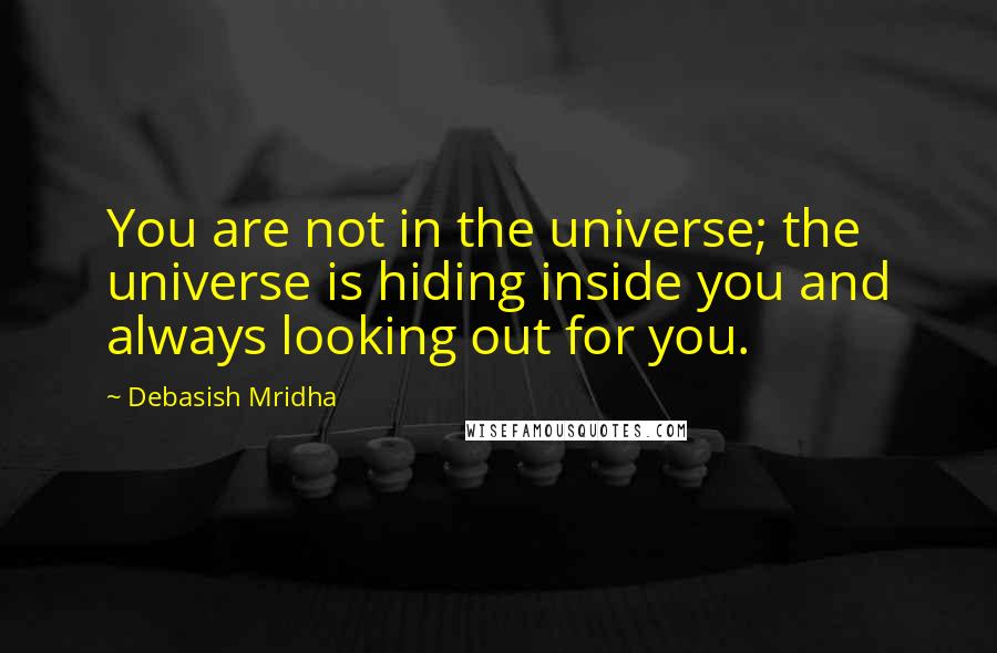 Debasish Mridha Quotes: You are not in the universe; the universe is hiding inside you and always looking out for you.