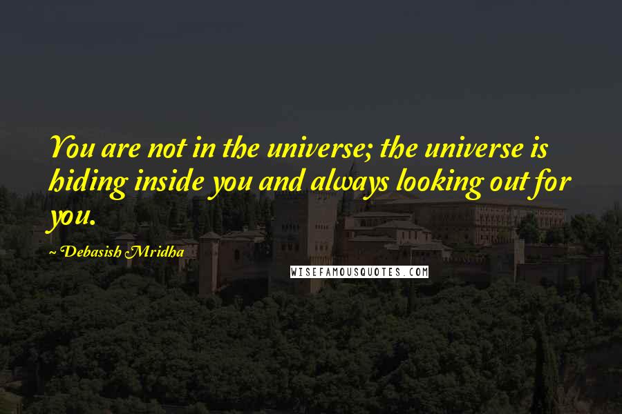 Debasish Mridha Quotes: You are not in the universe; the universe is hiding inside you and always looking out for you.