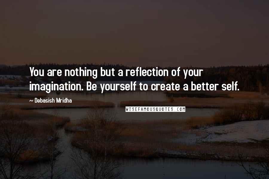 Debasish Mridha Quotes: You are nothing but a reflection of your imagination. Be yourself to create a better self.