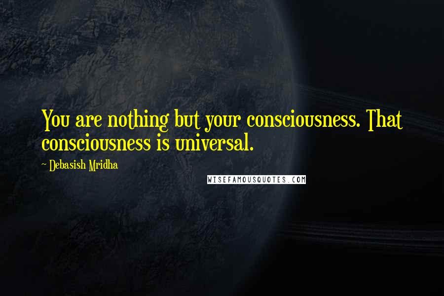 Debasish Mridha Quotes: You are nothing but your consciousness. That consciousness is universal.