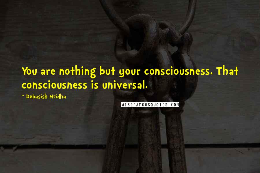 Debasish Mridha Quotes: You are nothing but your consciousness. That consciousness is universal.