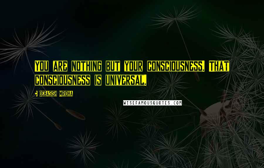 Debasish Mridha Quotes: You are nothing but your consciousness. That consciousness is universal.