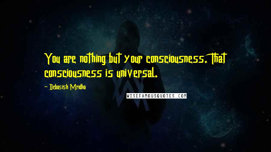 Debasish Mridha Quotes: You are nothing but your consciousness. That consciousness is universal.