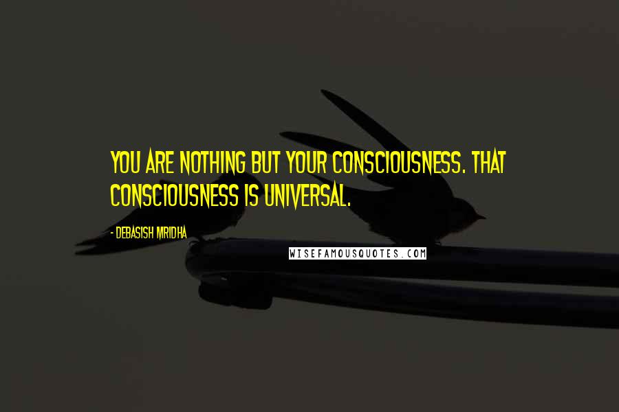 Debasish Mridha Quotes: You are nothing but your consciousness. That consciousness is universal.
