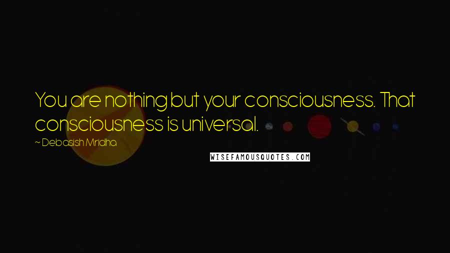 Debasish Mridha Quotes: You are nothing but your consciousness. That consciousness is universal.