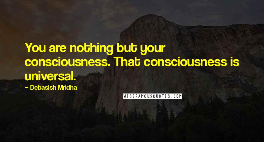 Debasish Mridha Quotes: You are nothing but your consciousness. That consciousness is universal.
