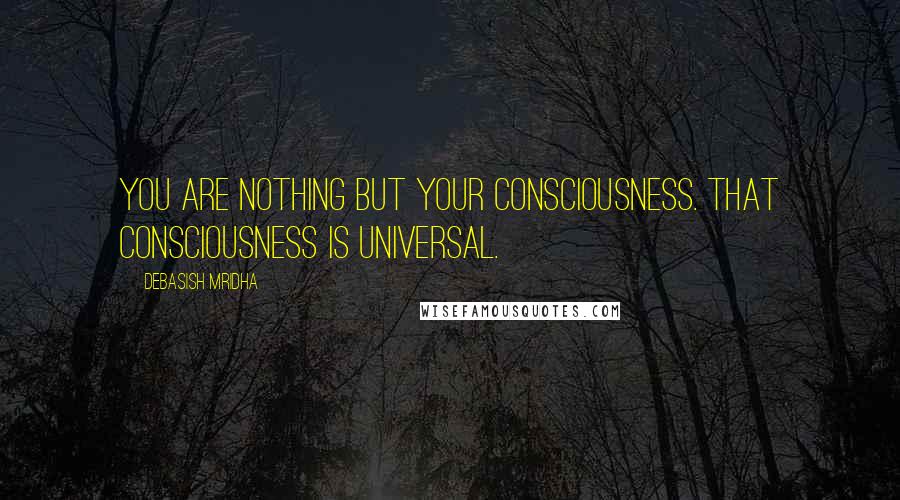 Debasish Mridha Quotes: You are nothing but your consciousness. That consciousness is universal.