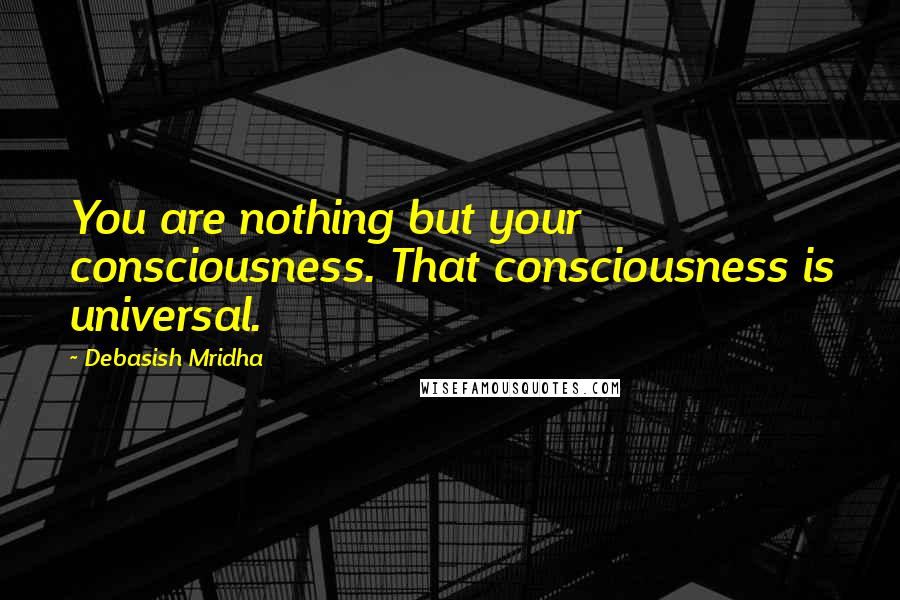 Debasish Mridha Quotes: You are nothing but your consciousness. That consciousness is universal.