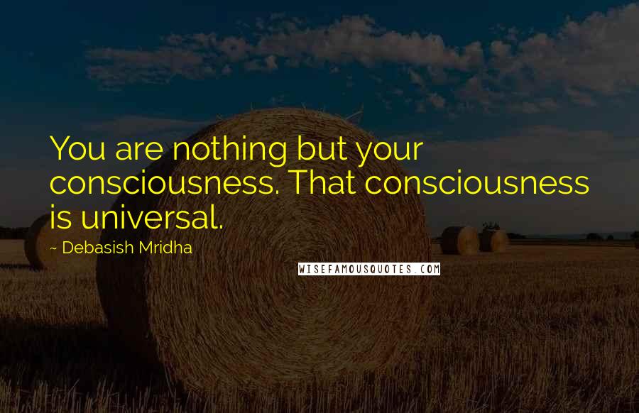 Debasish Mridha Quotes: You are nothing but your consciousness. That consciousness is universal.