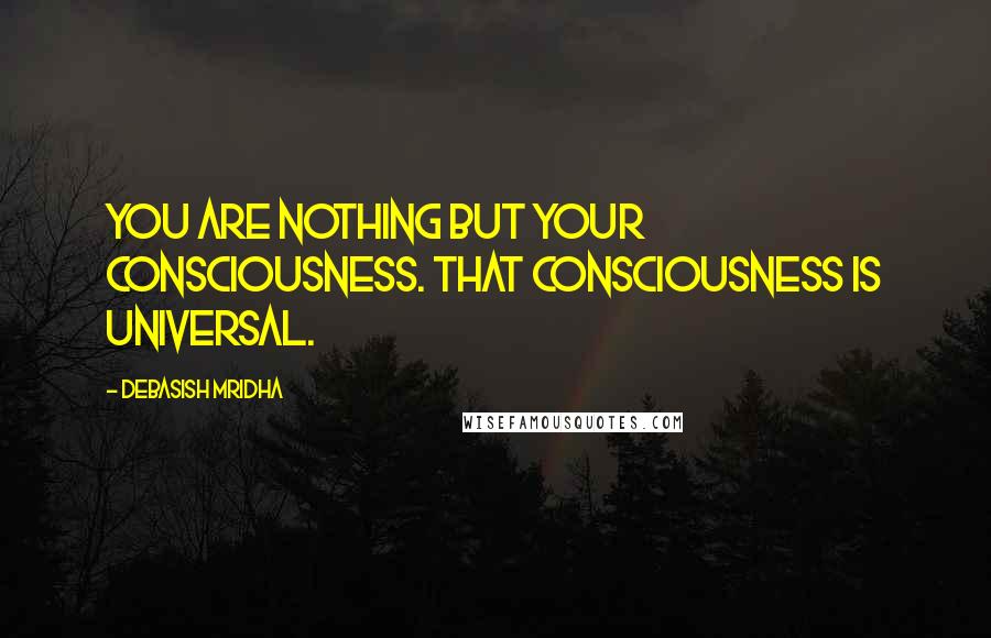 Debasish Mridha Quotes: You are nothing but your consciousness. That consciousness is universal.
