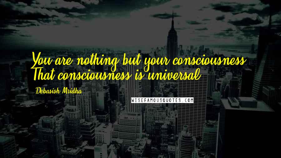 Debasish Mridha Quotes: You are nothing but your consciousness. That consciousness is universal.