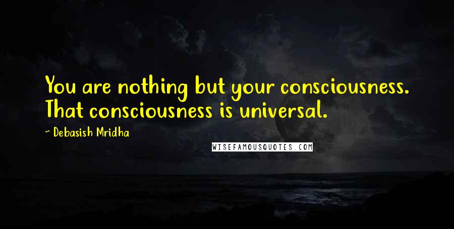 Debasish Mridha Quotes: You are nothing but your consciousness. That consciousness is universal.