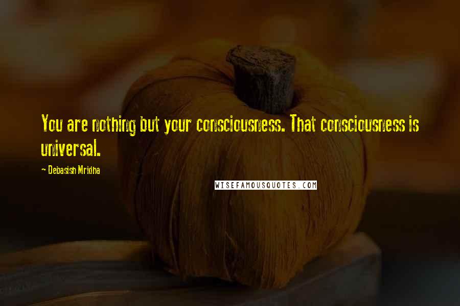 Debasish Mridha Quotes: You are nothing but your consciousness. That consciousness is universal.