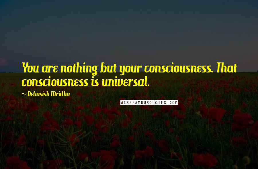 Debasish Mridha Quotes: You are nothing but your consciousness. That consciousness is universal.