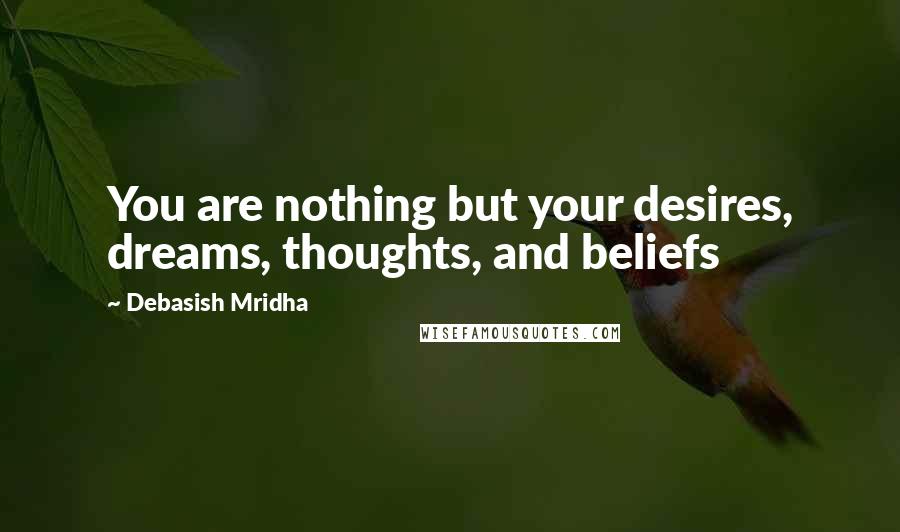 Debasish Mridha Quotes: You are nothing but your desires, dreams, thoughts, and beliefs